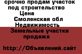 срочно продам участок под строительство. › Цена ­ 200 000 - Смоленская обл. Недвижимость » Земельные участки продажа   